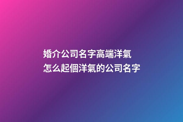 婚介公司名字高端洋氣 怎么起個洋氣的公司名字-第1張-公司起名-玄機派